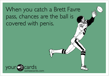 When you catch a Brett Favre
pass, chances are the ball is
covered with penis. 