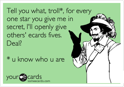 Tell you what, troll*, for every
one star you give me in
secret, I'll openly give
others' ecards fives.
Deal?

* u know who u are