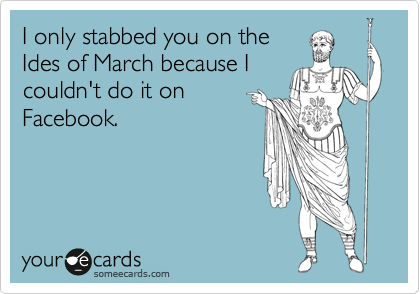 I only stabbed you on the
Ides of March because I
couldn't do it on
Facebook.