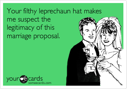 Your filthy leprechaun hat makes me suspect the
legitimacy of this
marriage proposal.