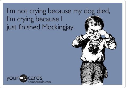 I'm not crying because my dog died, I'm crying because I
just finished Mockingjay.