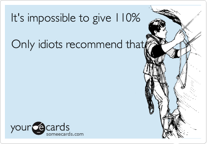 It's impossible to give 110%

Only idiots recommend that