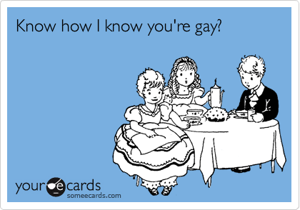 Know how I know you're gay?