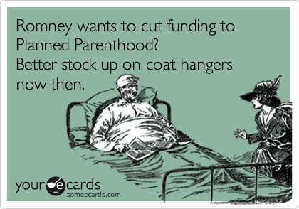 Romney wants to cut funding to Planned Parenthood? 
Better stock up on coat hangers now then.
