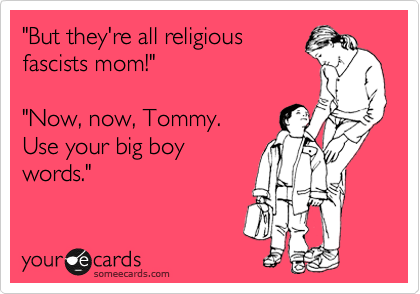 "But they're all religious
fascists mom!"

"Now, now, Tommy.
Use your big boy
words."