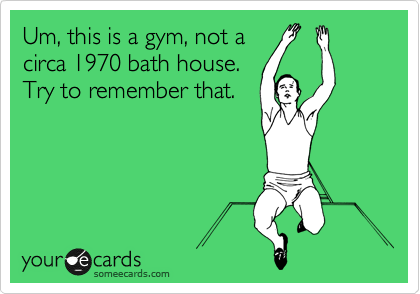 Um, this is a gym, not a
circa 1970 bath house. 
Try to remember that.