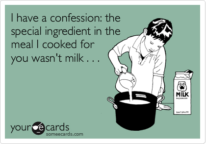 I have a confession: the
special ingredient in the
meal I cooked for
you wasn't milk . . .