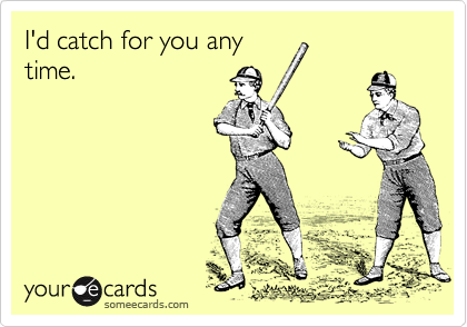 I'd catch for you any
time.