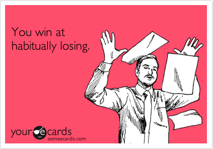 
You win at
habitually losing.