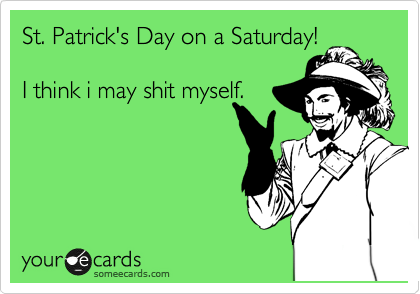 St. Patrick's Day on a Saturday!

I think i may shit myself.