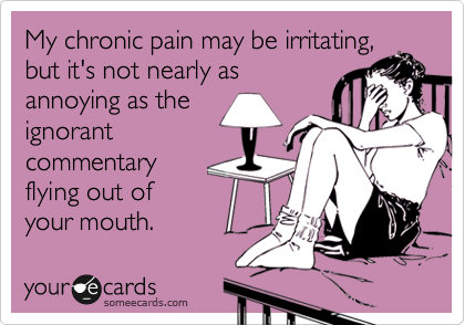 My chronic pain may be irritating,
but it's not nearly as
annoying as the
ignorant
commentary 
flying out of 
your mouth.