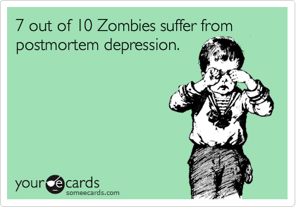 7 out of 10 Zombies suffer from postmortem depression.