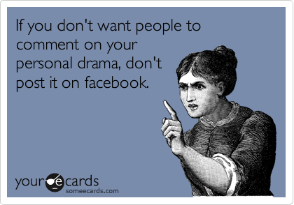 If you don't want people to comment on your
personal drama, don't
post it on facebook.