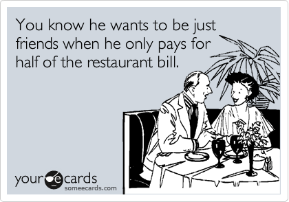 You know he wants to be just friends when he only pays for
half of the restaurant bill.