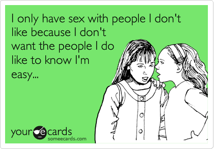 I only have sex with people I don't like because I don't
want the people I do
like to know I'm
easy...
