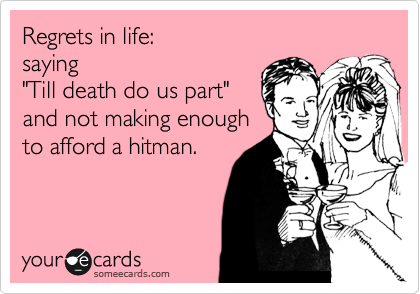 Regrets in life:
saying
"Till death do us part"
and not making enough
to afford a hitman.

