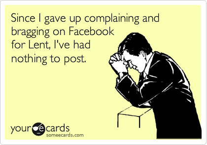 Since I gave up complaining and bragging on Facebook
for Lent, I've had
nothing to post.