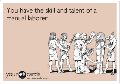 You have the skill and talent of a manual laborer.