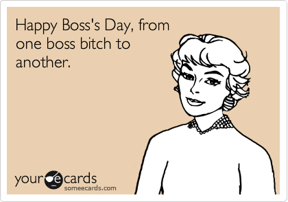 Happy Boss's Day, from
one boss bitch to
another.