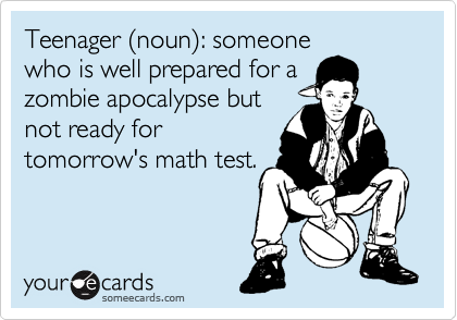 Teenager %28noun%29: someone
who is well prepared for a
zombie apocalypse but
not ready for
tomorrow's math test.