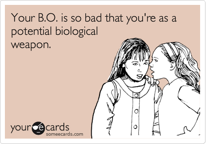 Your B.O. is so bad that you're as a potential biological
weapon.
