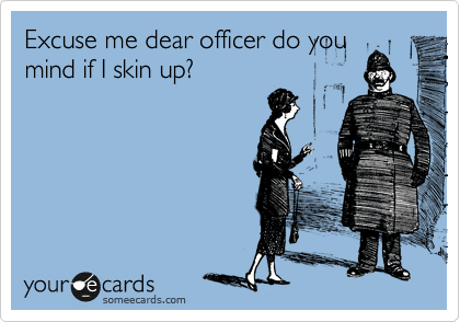 Excuse me dear officer do you
mind if I skin up?