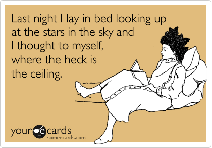 Last night I lay in bed looking up 
at the stars in the sky and 
I thought to myself, 
where the heck is 
the ceiling.