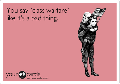 You say %60class warfare%60 
like it's a bad thing. 