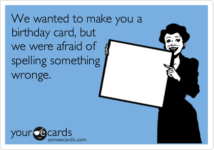 We wanted to make you a
birthday card, but
we were afraid of
spelling something
wronge.