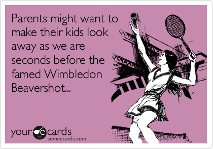 Parents might want to
make their kids look
away as we are
seconds before the
famed Wimbledon
Beavershot...