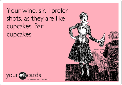 Your wine, sir. I prefer
shots, as they are like
cupcakes. Bar
cupcakes.
