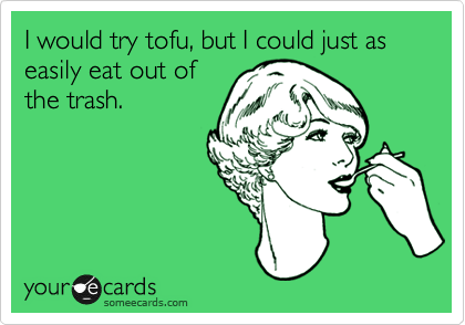 I would try tofu, but I could just as easily eat out of
the trash.