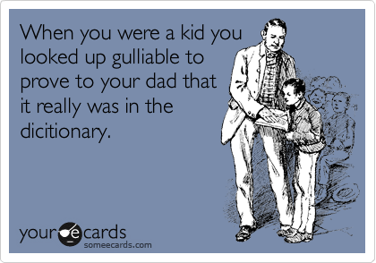 When you were a kid you
looked up gulliable to 
prove to your dad that
it really was in the
dicitionary.