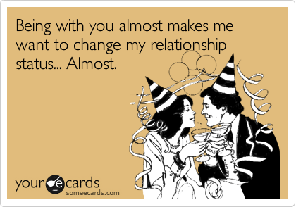 Being with you almost makes me want to change my relationship status... Almost.