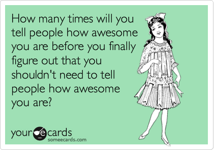 How many times will you
tell people how awesome
you are before you finally
figure out that you
shouldn't need to tell
people how awesome
you are?