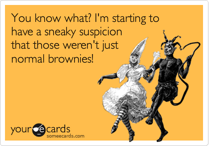 You know what? I'm starting to have a sneaky suspicion
that those weren't just
normal brownies!