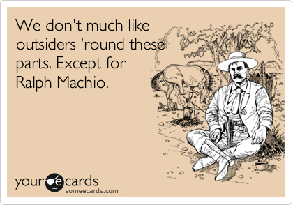 We don't much like
outsiders 'round these
parts. Except for
Ralph Machio. 