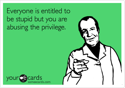 Everyone is entitled to
be stupid but you are
abusing the privilege.