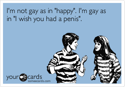 I'm not gay as in "happy". I'm gay as in "I wish you had a penis". 