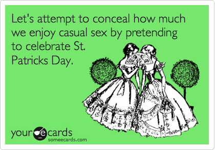 Let's attempt to conceal how much we enjoy casual sex by pretending to celebrate St.
Patricks Day.