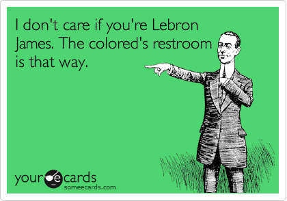 I don't care if you're Lebron
James. The colored's restroom
is that way.