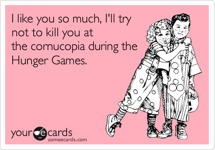 I like you so much, I'll try
not to kill you at
the cornucopia during the
Hunger Games.