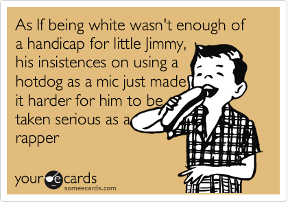 As If being white wasn't enough of a handicap for little Jimmy,
his insistences on using a 
hotdog as a mic just made
it harder for him to be
taken serious as a
rapper