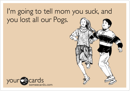 I'm going to tell mom you suck, and you lost all our Pogs.