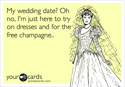My wedding date? Oh
no, I'm just here to try
on dresses and for the
free champagne..