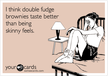 I think double fudge 
brownies taste better
than being 
skinny feels.