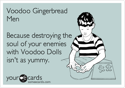 Voodoo Gingerbread
Men

Because destroying the 
soul of your enemies
with Voodoo Dolls
isn't as yummy.