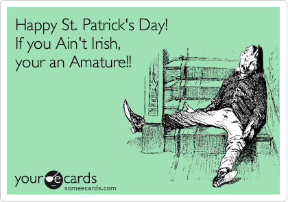 Happy St. Patrick's Day!
If you Ain't Irish, 
your an Amature!!