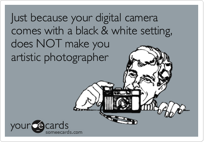 Just because your digital camera comes with a black & white setting, does NOT make you
artistic photographer