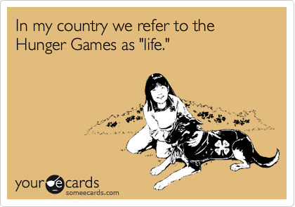 In my country we refer to the Hunger Games as "life." 